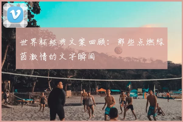 世界杯经典文案回顾：那些点燃绿茵激情的文字瞬间
