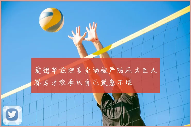 爱德华兹坦言全场被严防压力巨大赛后才敢承认自己疲惫不堪