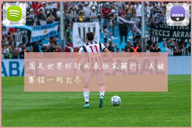 国足世界杯时间表独家解析：关键赛程一网打尽