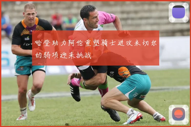哈登助力阿伦重塑骑士进攻米切尔的弱项迎来挑战