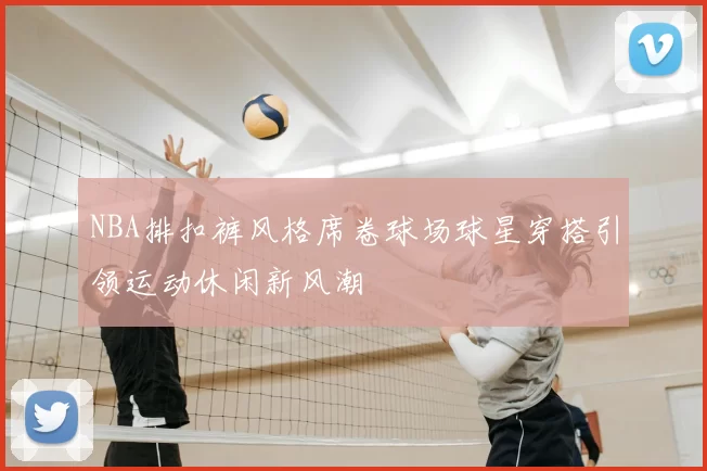 NBA排扣裤风格席卷球场球星穿搭引领运动休闲新风潮