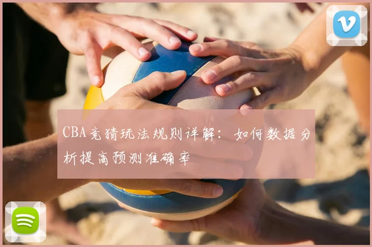 CBA竞猜玩法规则详解:如何数据分析提高预测准确率