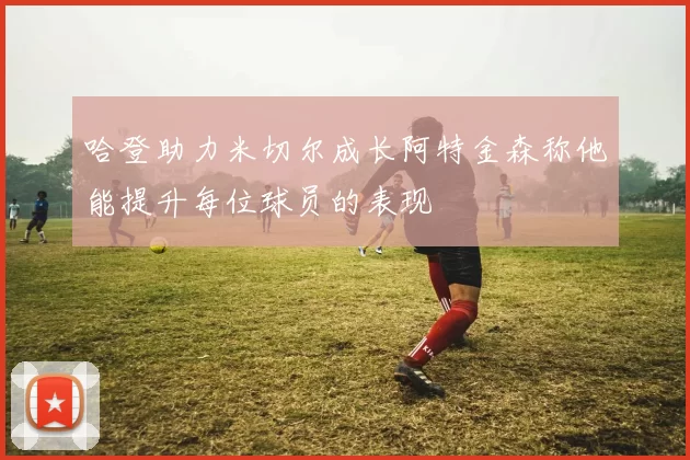 哈登助力米切尔成长阿特金森称他能提升每位球员的表现