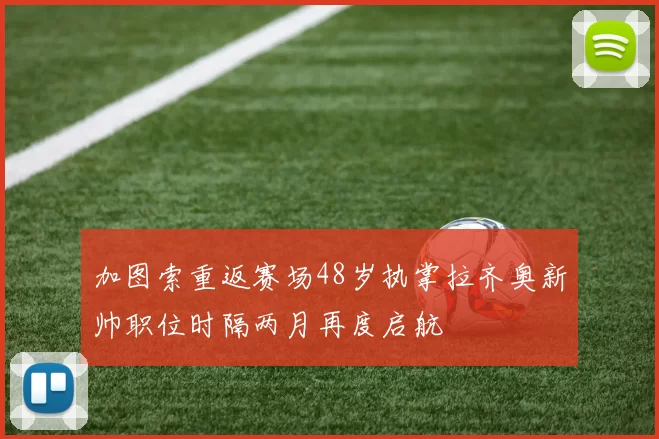 加图索重返赛场48岁执掌拉齐奥新帅职位时隔两月再度启航