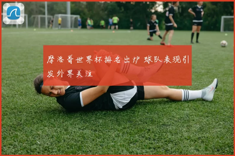 摩洛哥世界杯排名出炉 球队表现引发外界关注