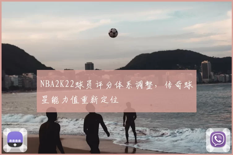 NBA2K22球员评分体系调整,传奇球星能力值重新定位