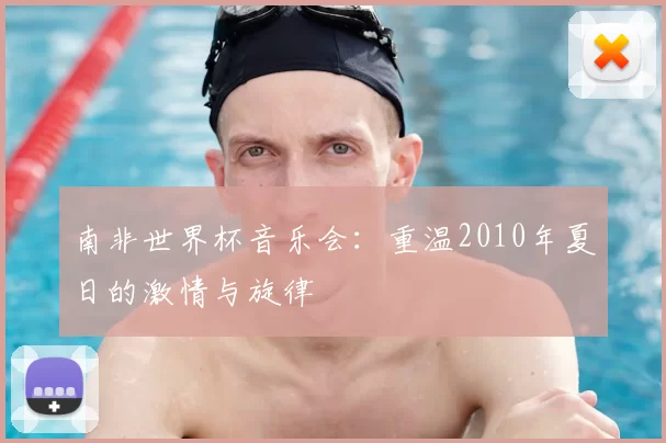 南非世界杯音乐会：重温2010年夏日的激情与旋律