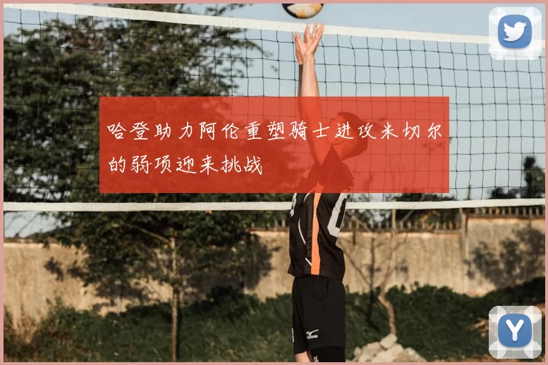 哈登助力阿伦重塑骑士进攻米切尔的弱项迎来挑战