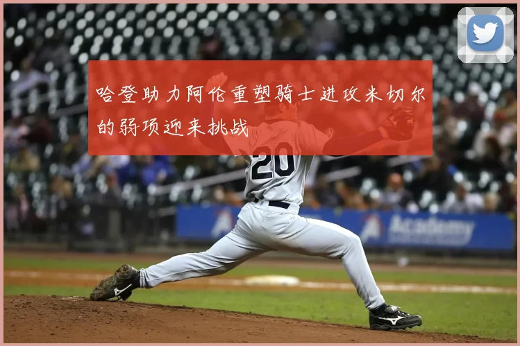 哈登助力阿伦重塑骑士进攻米切尔的弱项迎来挑战