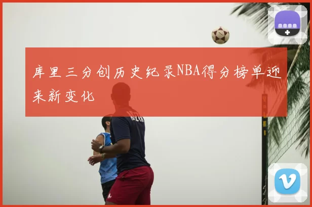 库里三分创历史纪录NBA得分榜单迎来新变化