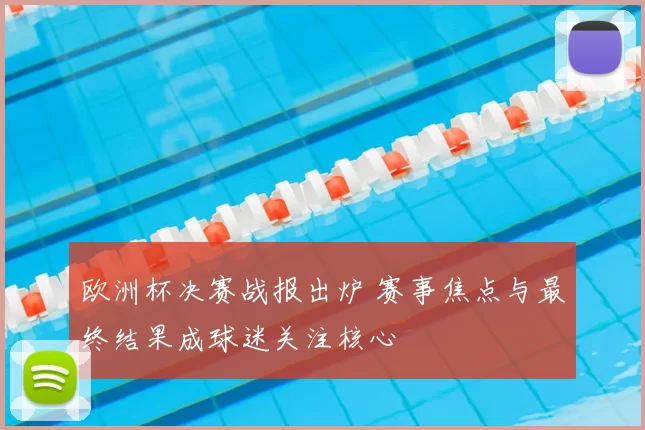欧洲杯决赛战报出炉 赛事焦点与最终结果成球迷关注核心