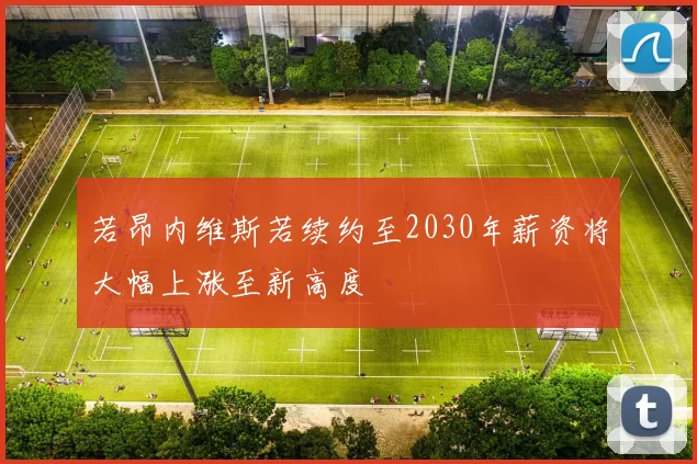 若昂内维斯若续约至2030年薪资将大幅上涨至新高度