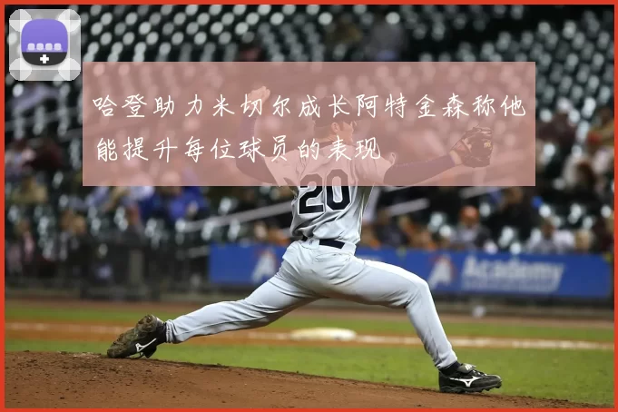 哈登助力米切尔成长阿特金森称他能提升每位球员的表现