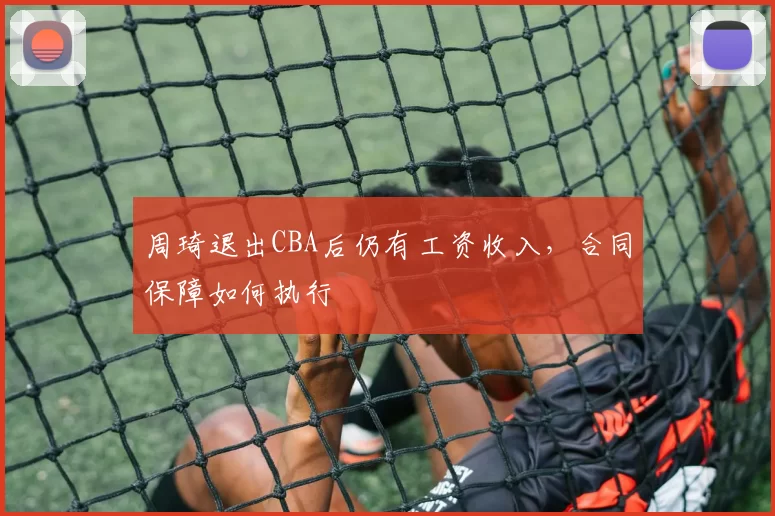 周琦退出CBA后仍有工资收入，合同保障如何执行