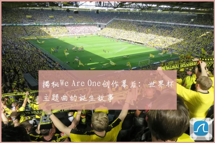 揭秘We Are One创作幕后：世界杯主题曲的诞生故事