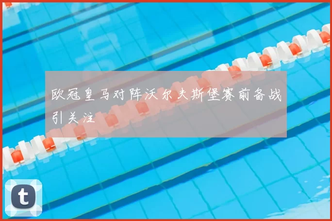 欧冠皇马对阵沃尔夫斯堡赛前备战引关注
