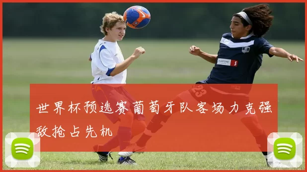 世界杯预选赛葡萄牙队客场力克强敌抢占先机