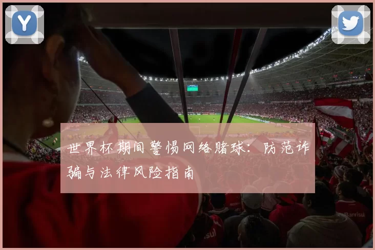 世界杯期间警惕网络赌球：防范诈骗与法律风险指南