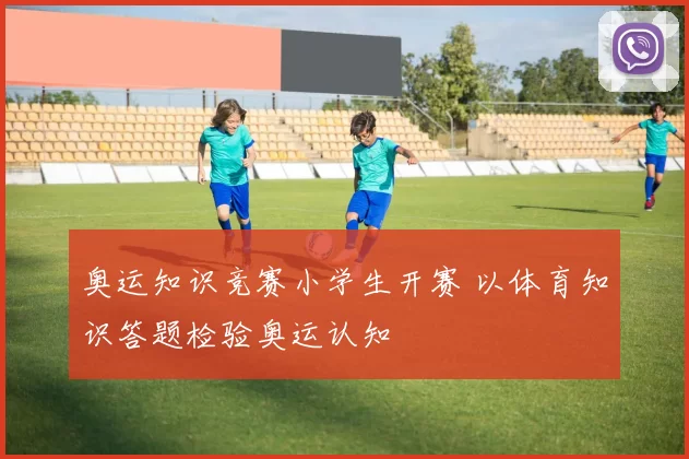 奥运知识竞赛小学生开赛 以体育知识答题检验奥运认知