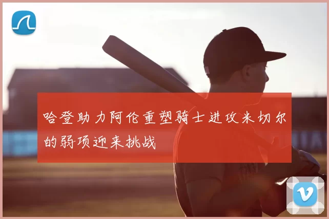 哈登助力阿伦重塑骑士进攻米切尔的弱项迎来挑战