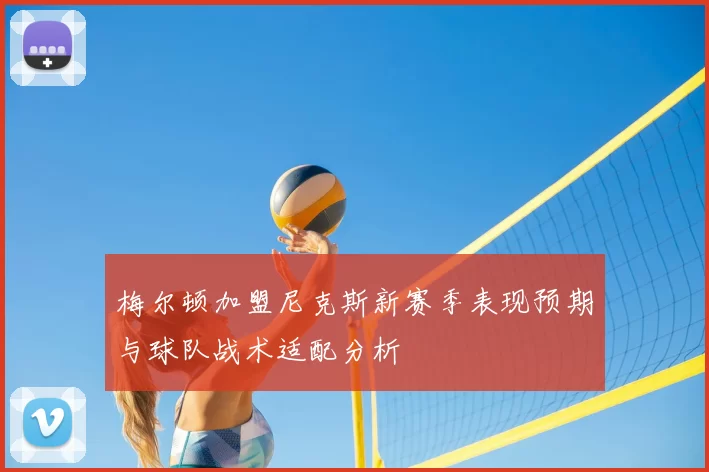 梅尔顿加盟尼克斯新赛季表现预期与球队战术适配分析