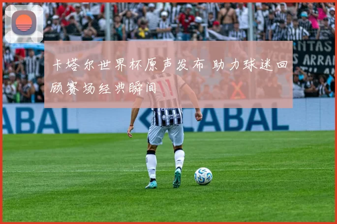 卡塔尔世界杯原声发布 助力球迷回顾赛场经典瞬间