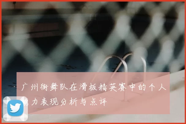广州街舞队在滑板精英赛中的个人能力表现分析与点评