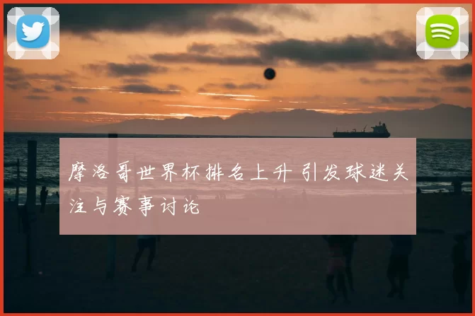 摩洛哥世界杯排名上升 引发球迷关注与赛事讨论