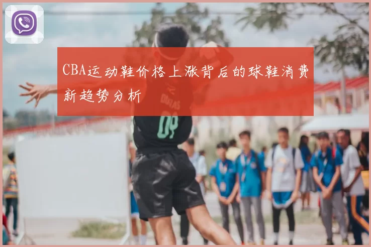 CBA运动鞋价格上涨背后的球鞋消费新趋势分析