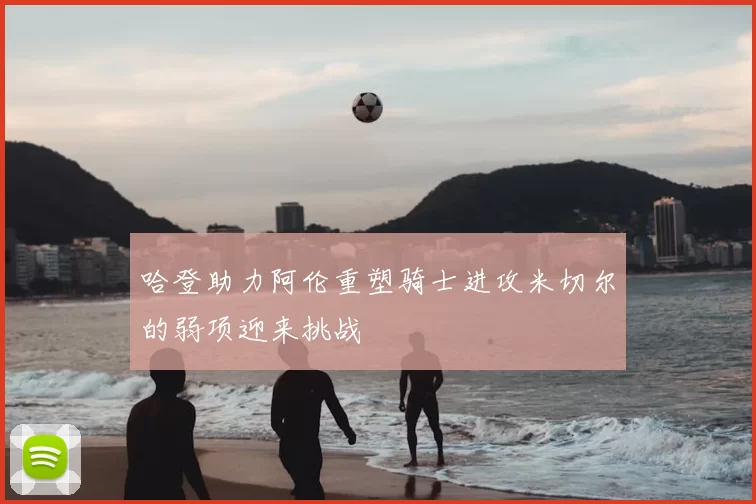 哈登助力阿伦重塑骑士进攻米切尔的弱项迎来挑战