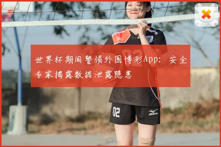 世界杯期间警惕外围博彩App：安全专家揭露数据泄露隐患