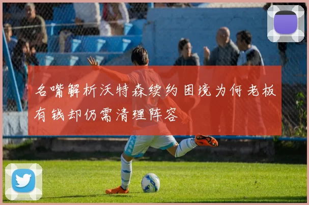 名嘴解析沃特森续约困境为何老板有钱却仍需清理阵容