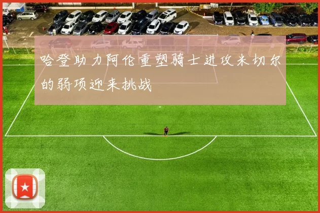 哈登助力阿伦重塑骑士进攻米切尔的弱项迎来挑战