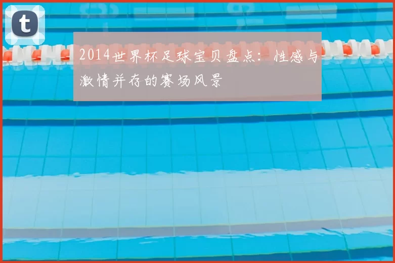 2014世界杯足球宝贝盘点:性感与激情并存的赛场风景