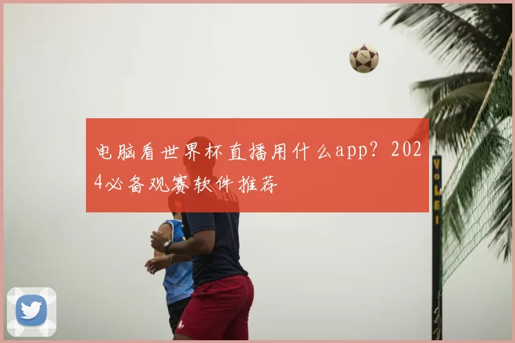 电脑看世界杯直播用什么app？2024必备观赛软件推荐