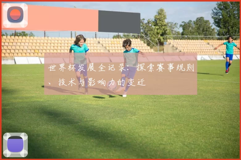世界杯发展全记录：探索赛事规则、技术与影响力的变迁