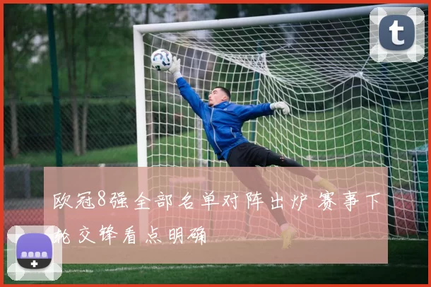欧冠8强全部名单对阵出炉 赛事下轮交锋看点明确