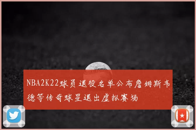 NBA2K22球员退役名单公布詹姆斯韦德等传奇球星退出虚拟赛场