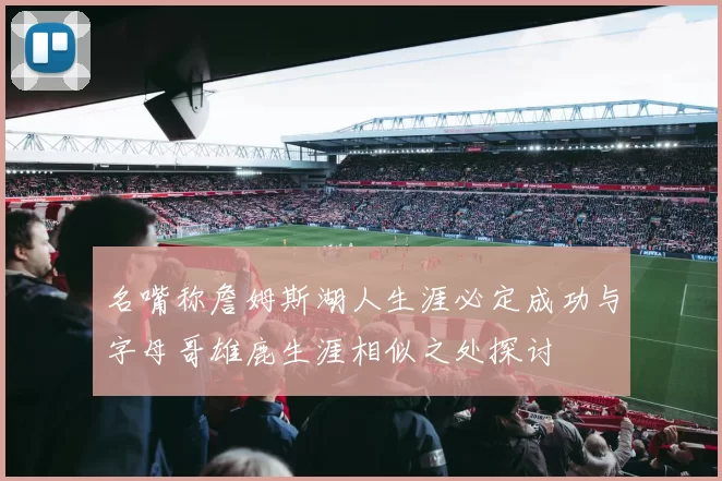 名嘴称詹姆斯湖人生涯必定成功与字母哥雄鹿生涯相似之处探讨