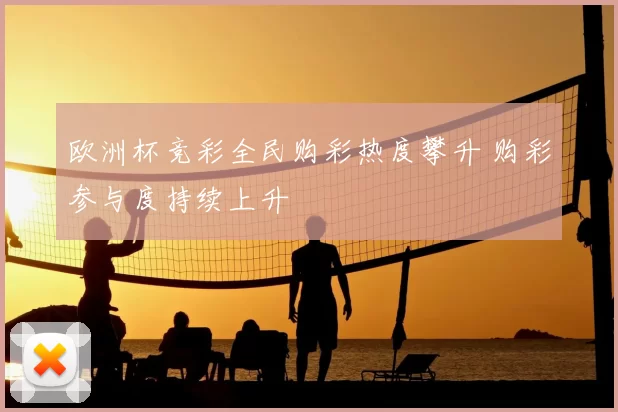 欧洲杯竞彩全民购彩热度攀升 购彩参与度持续上升