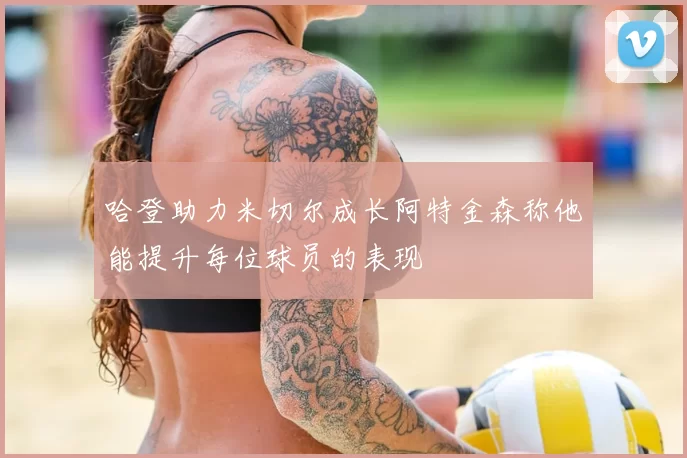 哈登助力米切尔成长阿特金森称他能提升每位球员的表现