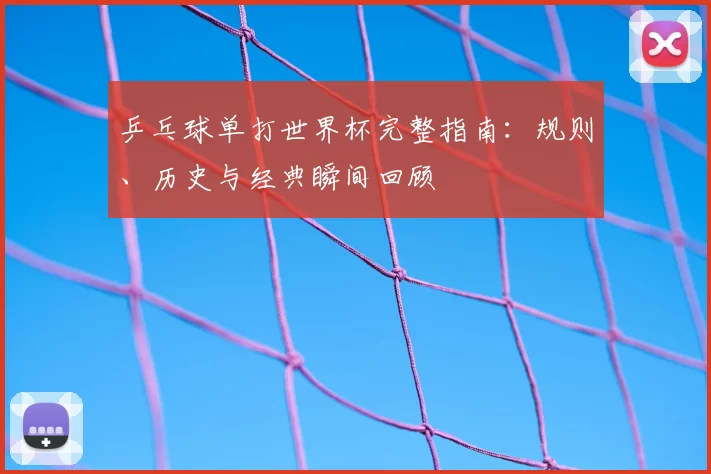乒乓球单打世界杯完整指南：规则、历史与经典瞬间回顾