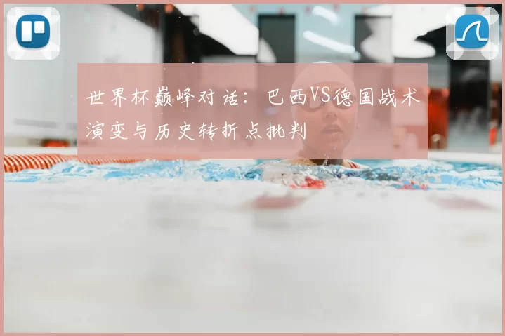 世界杯巅峰对话：巴西VS德国战术演变与历史转折点批判