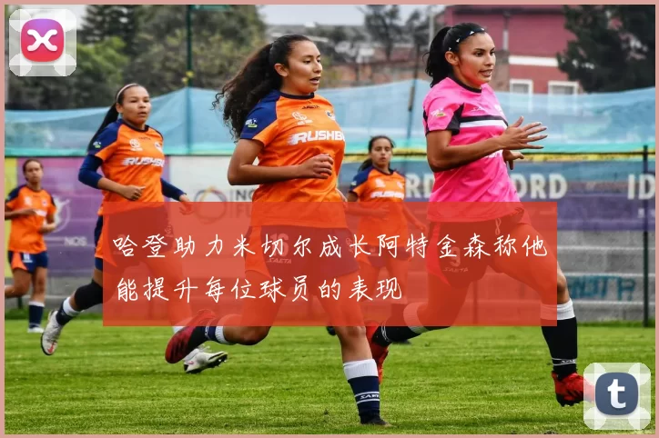 哈登助力米切尔成长阿特金森称他能提升每位球员的表现