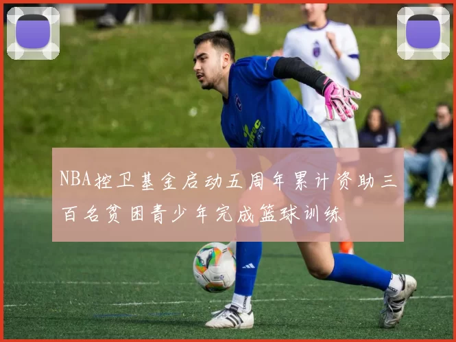NBA控卫基金启动五周年累计资助三百名贫困青少年完成篮球训练