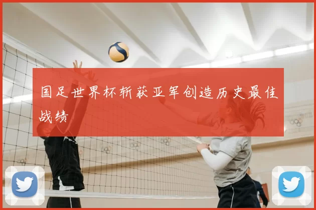 国足世界杯斩获亚军创造历史最佳战绩