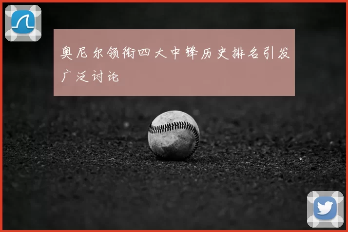 奥尼尔领衔四大中锋历史排名引发广泛讨论