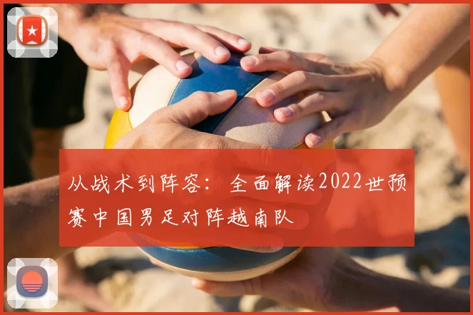 从战术到阵容：全面解读2022世预赛中国男足对阵越南队