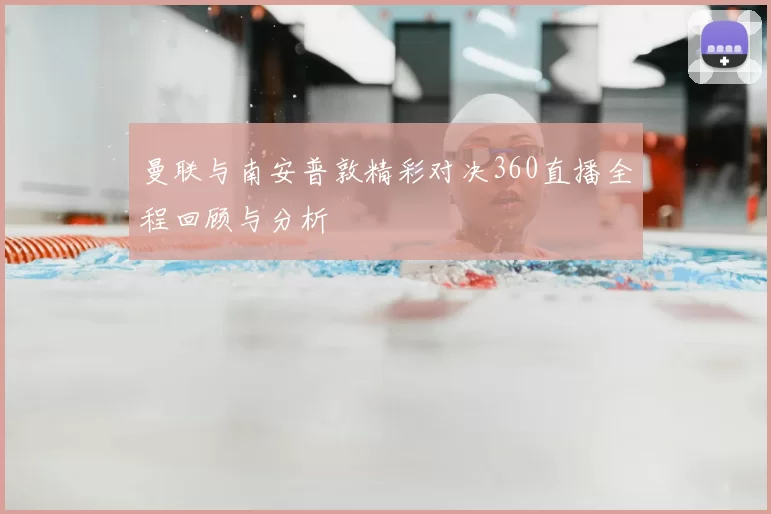 曼联与南安普敦精彩对决360直播全程回顾与分析