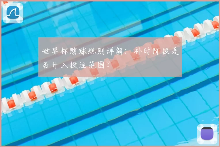 世界杯赌球规则详解:补时阶段是否计入投注范围?